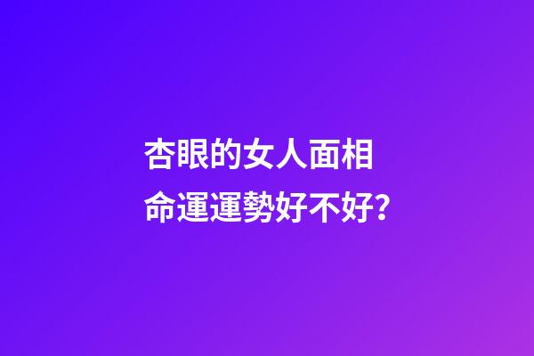 杏眼的女人面相 命運運勢好不好？